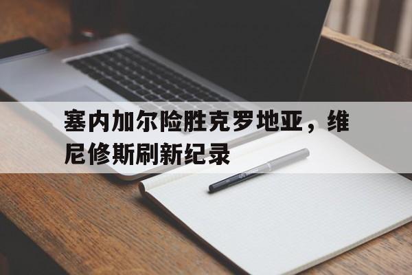 关于塞内加尔险胜克罗地亚，维尼修斯刷新纪录的信息